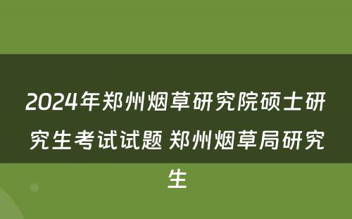 2024年郑州烟草研究院硕士研究生考试试题 郑州烟草局研究生