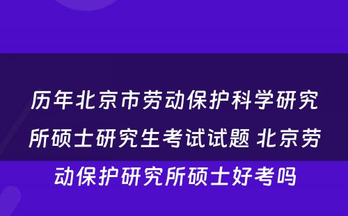 历年北京市劳动保护科学研究所硕士研究生考试试题 北京劳动保护研究所硕士好考吗