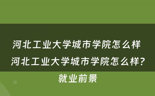河北工业大学城市学院怎么样 河北工业大学城市学院怎么样?就业前景