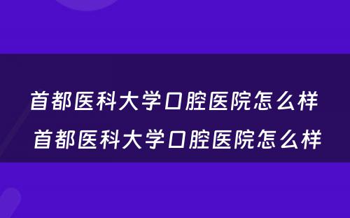 首都医科大学口腔医院怎么样 首都医科大学口腔医院怎么样