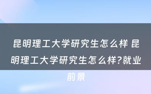 昆明理工大学研究生怎么样 昆明理工大学研究生怎么样?就业前景