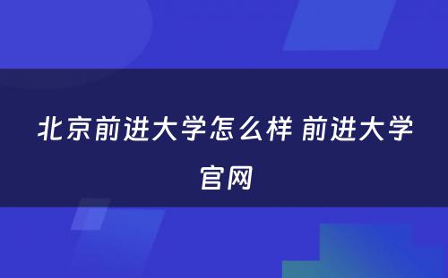 北京前进大学怎么样 前进大学官网