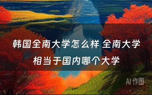 韩国全南大学怎么样 全南大学相当于国内哪个大学