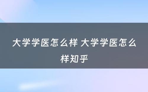 大学学医怎么样 大学学医怎么样知乎