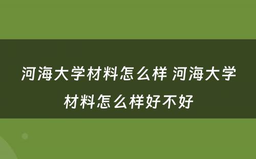 河海大学材料怎么样 河海大学材料怎么样好不好