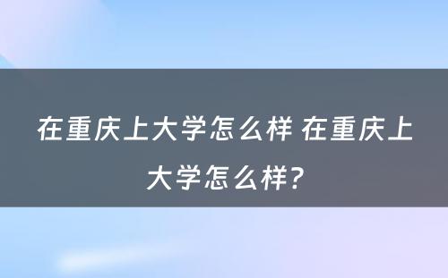 在重庆上大学怎么样 在重庆上大学怎么样?