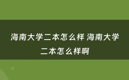 海南大学二本怎么样 海南大学二本怎么样啊