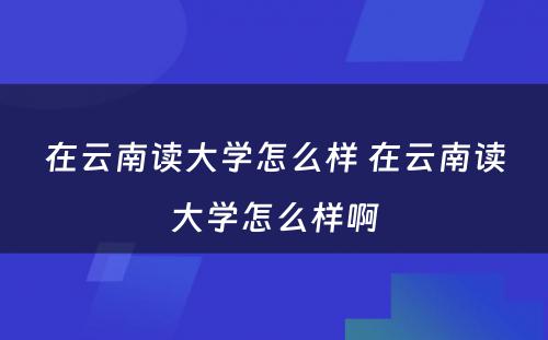 在云南读大学怎么样 在云南读大学怎么样啊