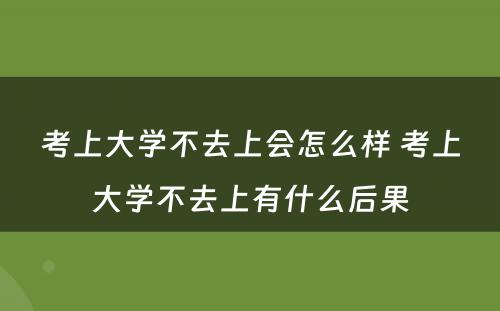 考上大学不去上会怎么样 考上大学不去上有什么后果