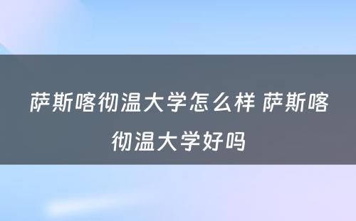 萨斯喀彻温大学怎么样 萨斯喀彻温大学好吗