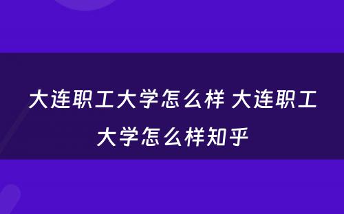 大连职工大学怎么样 大连职工大学怎么样知乎