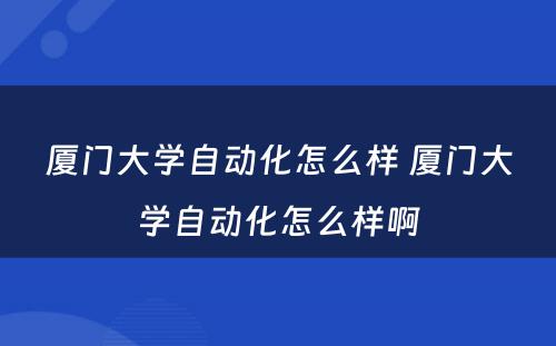 厦门大学自动化怎么样 厦门大学自动化怎么样啊