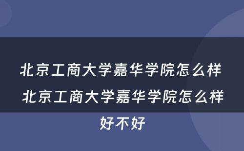 北京工商大学嘉华学院怎么样 北京工商大学嘉华学院怎么样好不好