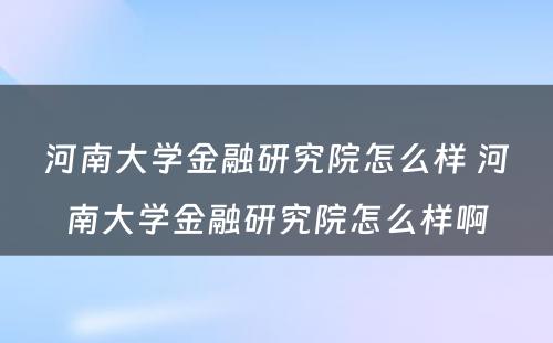 河南大学金融研究院怎么样 河南大学金融研究院怎么样啊