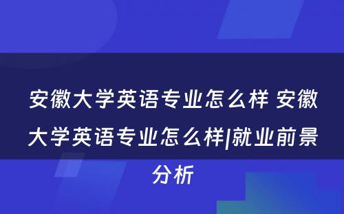 安徽大学英语专业怎么样 安徽大学英语专业怎么样|就业前景分析