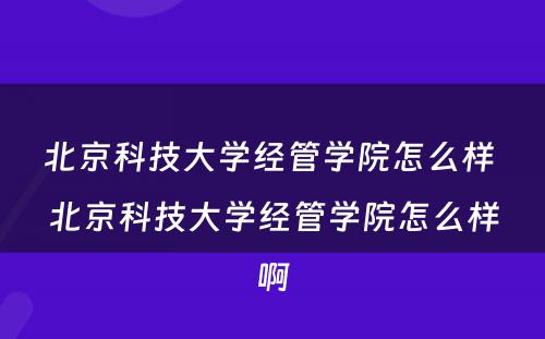 北京科技大学经管学院怎么样 北京科技大学经管学院怎么样啊