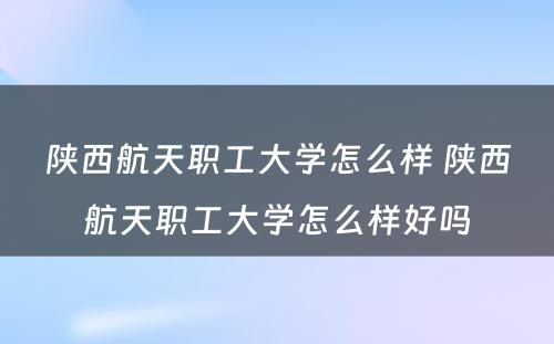 陕西航天职工大学怎么样 陕西航天职工大学怎么样好吗