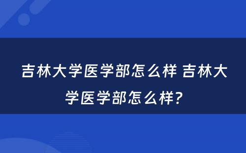 吉林大学医学部怎么样 吉林大学医学部怎么样?