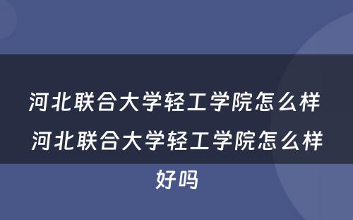 河北联合大学轻工学院怎么样 河北联合大学轻工学院怎么样好吗
