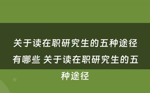 关于读在职研究生的五种途径有哪些 关于读在职研究生的五种途径