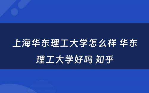 上海华东理工大学怎么样 华东理工大学好吗 知乎