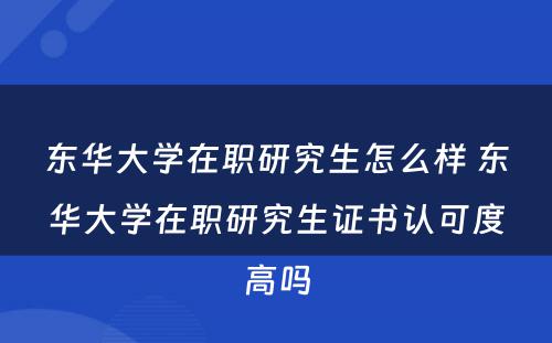 东华大学在职研究生怎么样 东华大学在职研究生证书认可度高吗