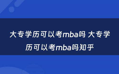 大专学历可以考mba吗 大专学历可以考mba吗知乎