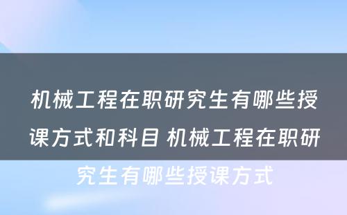 机械工程在职研究生有哪些授课方式和科目 机械工程在职研究生有哪些授课方式