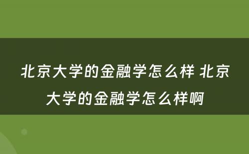 北京大学的金融学怎么样 北京大学的金融学怎么样啊