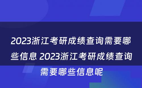 2023浙江考研成绩查询需要哪些信息 2023浙江考研成绩查询需要哪些信息呢