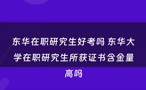 东华在职研究生好考吗 东华大学在职研究生所获证书含金量高吗