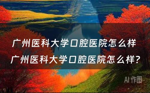 广州医科大学口腔医院怎么样 广州医科大学口腔医院怎么样?