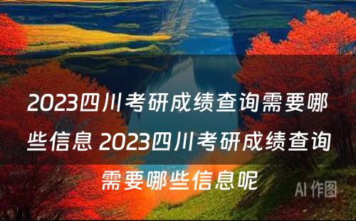 2023四川考研成绩查询需要哪些信息 2023四川考研成绩查询需要哪些信息呢