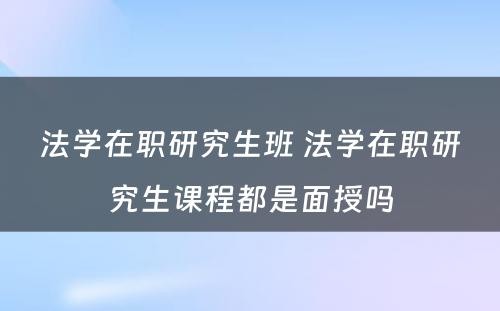 法学在职研究生班 法学在职研究生课程都是面授吗