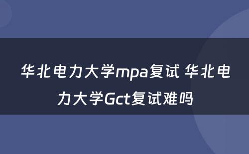 华北电力大学mpa复试 华北电力大学Gct复试难吗