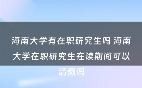 海南大学有在职研究生吗 海南大学在职研究生在读期间可以请假吗