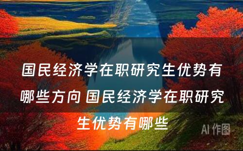 国民经济学在职研究生优势有哪些方向 国民经济学在职研究生优势有哪些