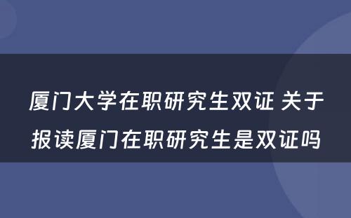 厦门大学在职研究生双证 关于报读厦门在职研究生是双证吗