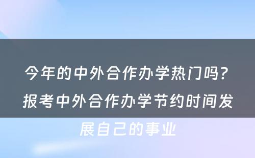 今年的中外合作办学热门吗? 报考中外合作办学节约时间发展自己的事业