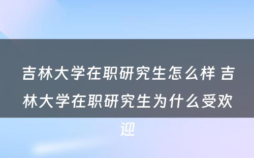 吉林大学在职研究生怎么样 吉林大学在职研究生为什么受欢迎