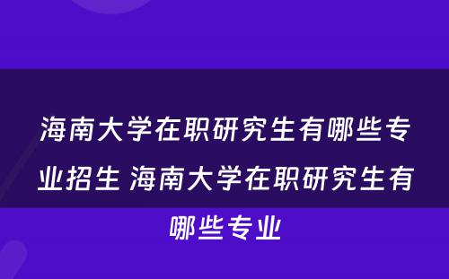 海南大学在职研究生有哪些专业招生 海南大学在职研究生有哪些专业