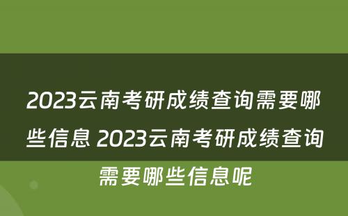 2023云南考研成绩查询需要哪些信息 2023云南考研成绩查询需要哪些信息呢