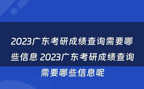 2023广东考研成绩查询需要哪些信息 2023广东考研成绩查询需要哪些信息呢