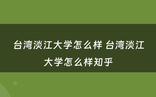 台湾淡江大学怎么样 台湾淡江大学怎么样知乎