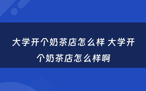 大学开个奶茶店怎么样 大学开个奶茶店怎么样啊