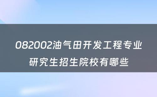 082002油气田开发工程专业研究生招生院校有哪些