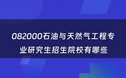 082000石油与天然气工程专业研究生招生院校有哪些