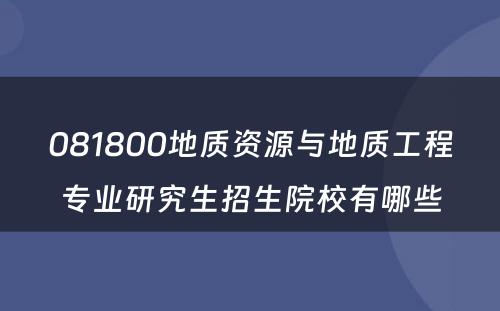 081800地质资源与地质工程专业研究生招生院校有哪些