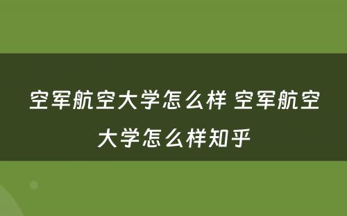 空军航空大学怎么样 空军航空大学怎么样知乎