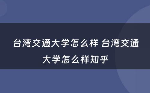 台湾交通大学怎么样 台湾交通大学怎么样知乎